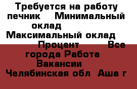 Требуется на работу печник. › Минимальный оклад ­ 47 900 › Максимальный оклад ­ 190 000 › Процент ­ 25 - Все города Работа » Вакансии   . Челябинская обл.,Аша г.